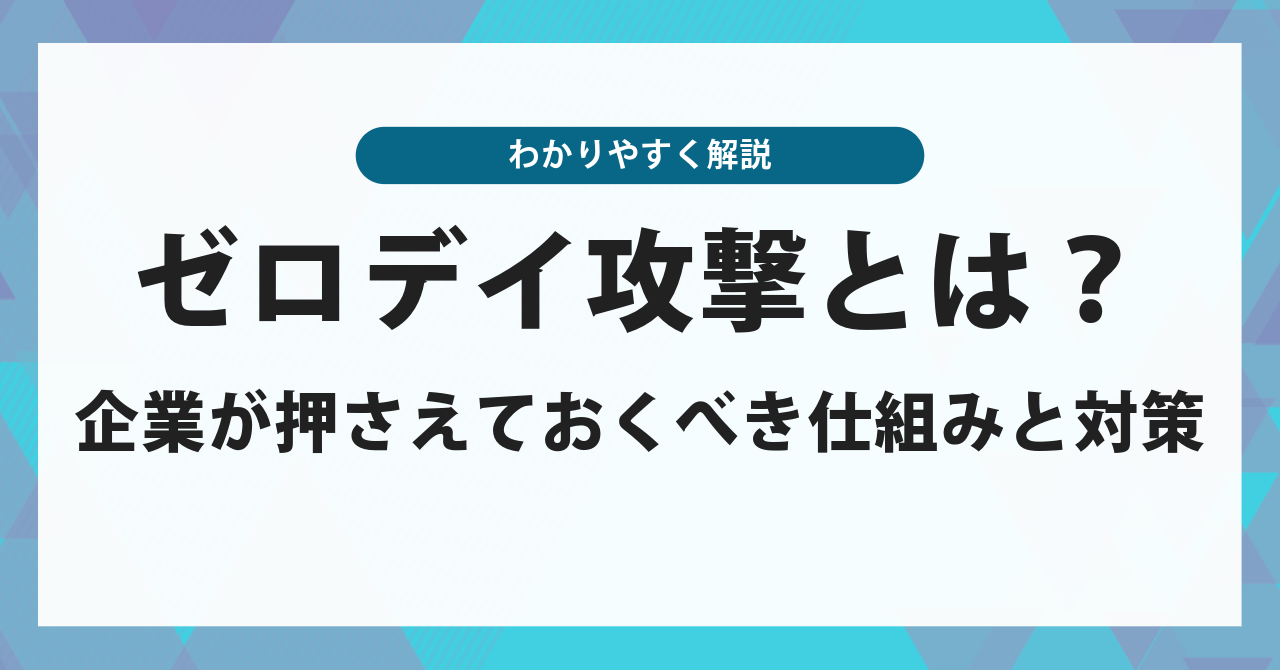 ゼロデイ攻撃とは?企業が押さえておくべきしくみと対策をわかりやすく解説