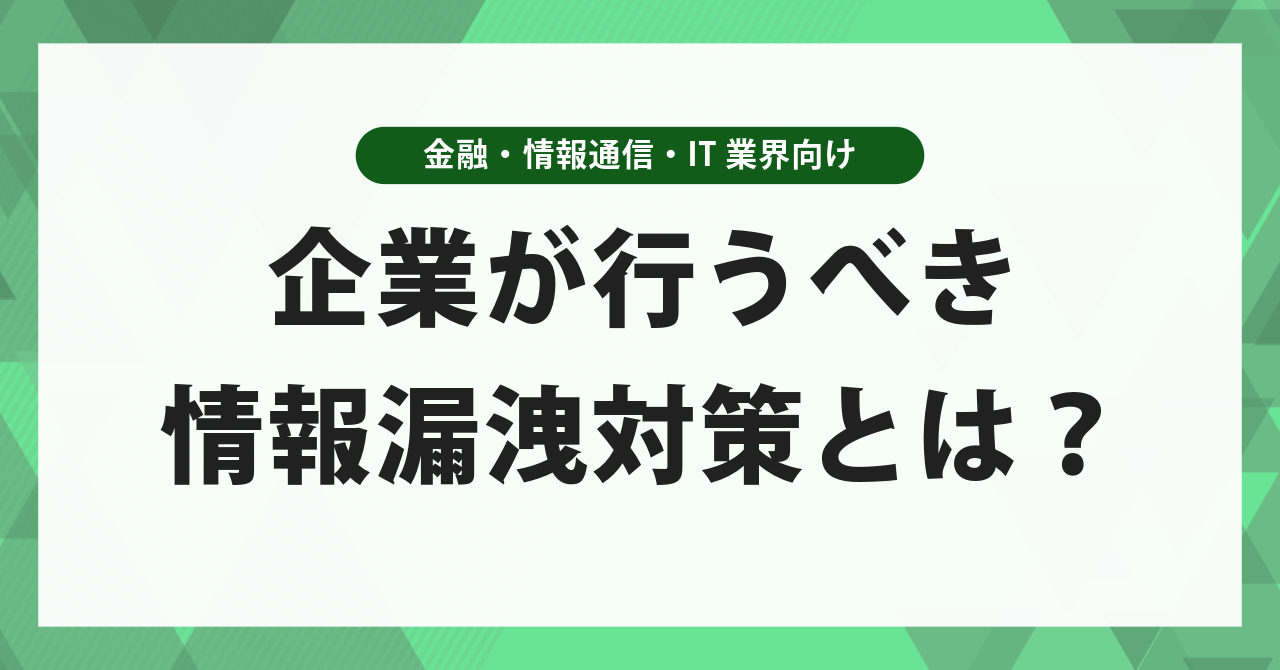 企業が行うべき情報漏えい対策とは?金融・情報通信・IT業界が直面するリスクと包括的な防止策